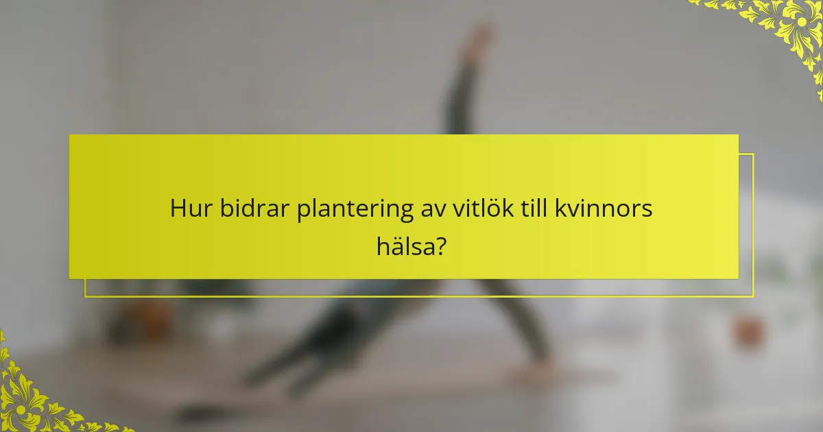 Hur bidrar plantering av vitlök till kvinnors hälsa?