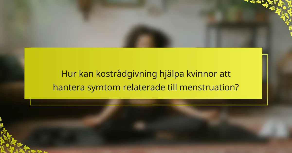 Hur kan kostrådgivning hjälpa kvinnor att hantera symtom relaterade till menstruation?