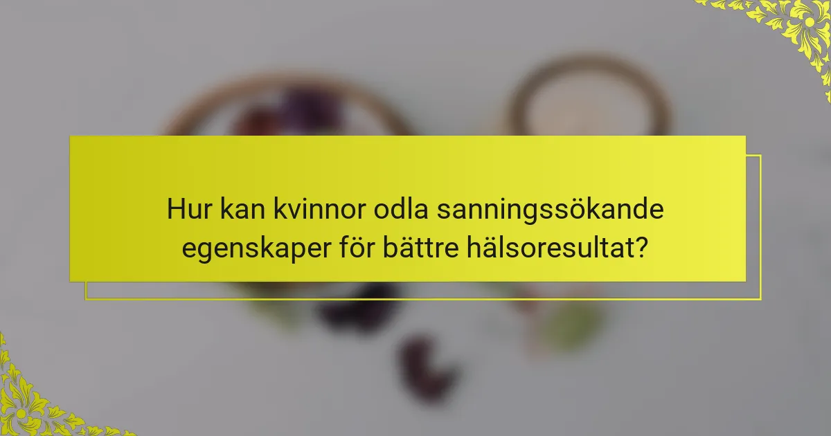 Hur kan kvinnor odla sanningssökande egenskaper för bättre hälsoresultat?