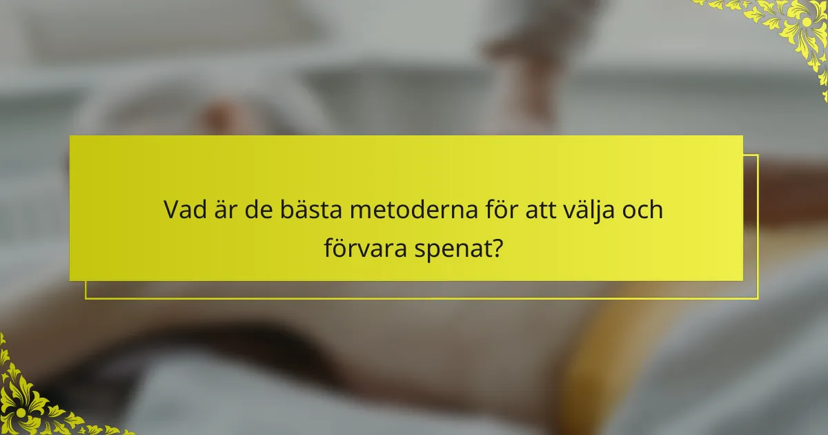 Vad är de bästa metoderna för att välja och förvara spenat?