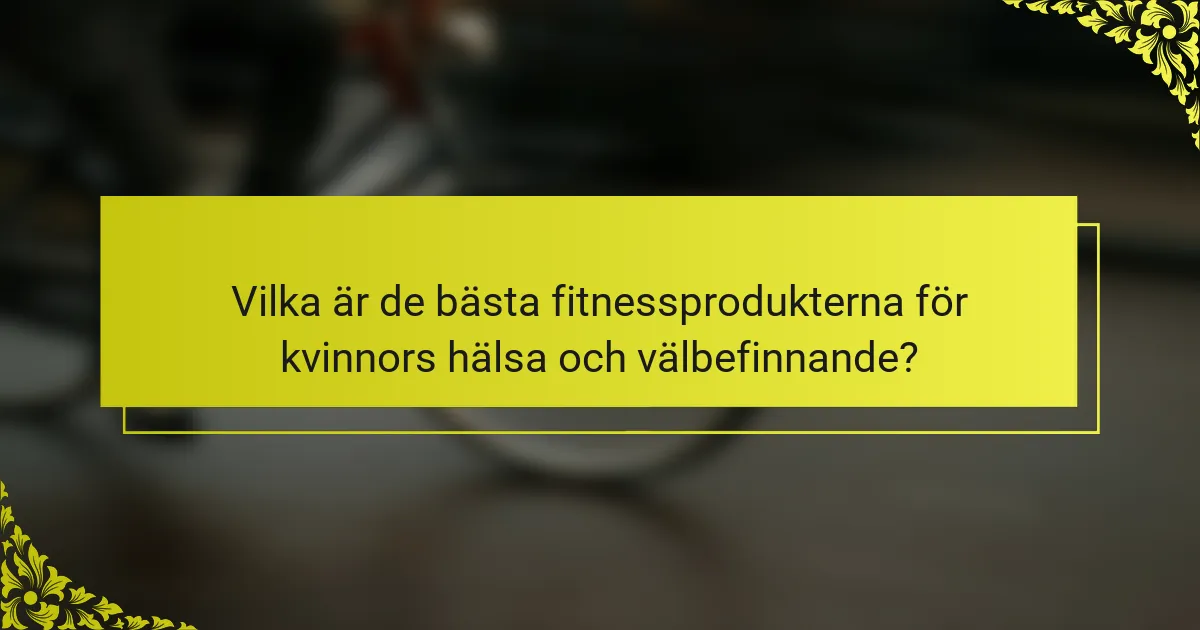 Vilka är de bästa fitnessprodukterna för kvinnors hälsa och välbefinnande?