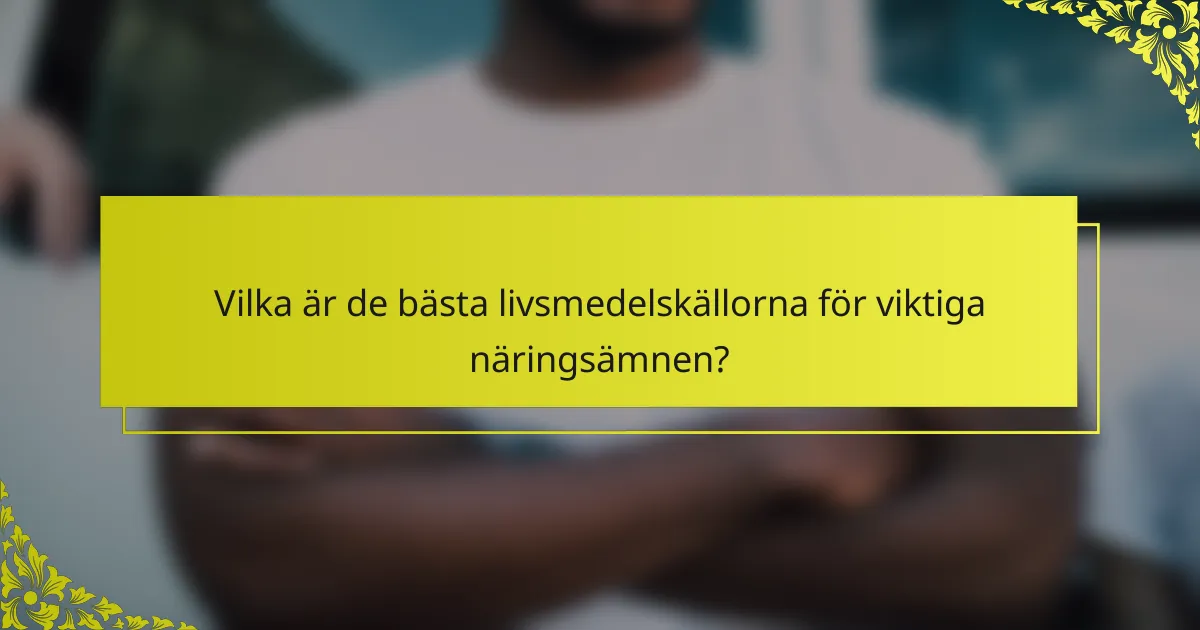 Vilka är de bästa livsmedelskällorna för viktiga näringsämnen?