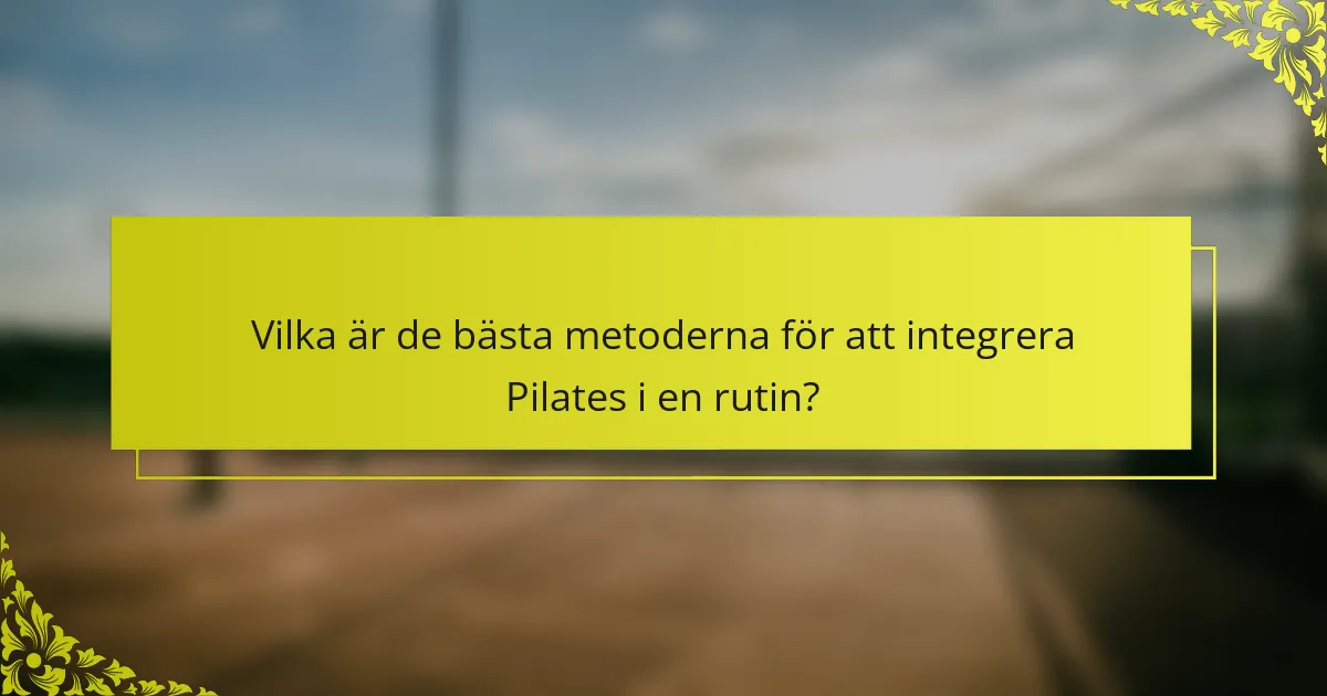 Vilka är de bästa metoderna för att integrera Pilates i en rutin?