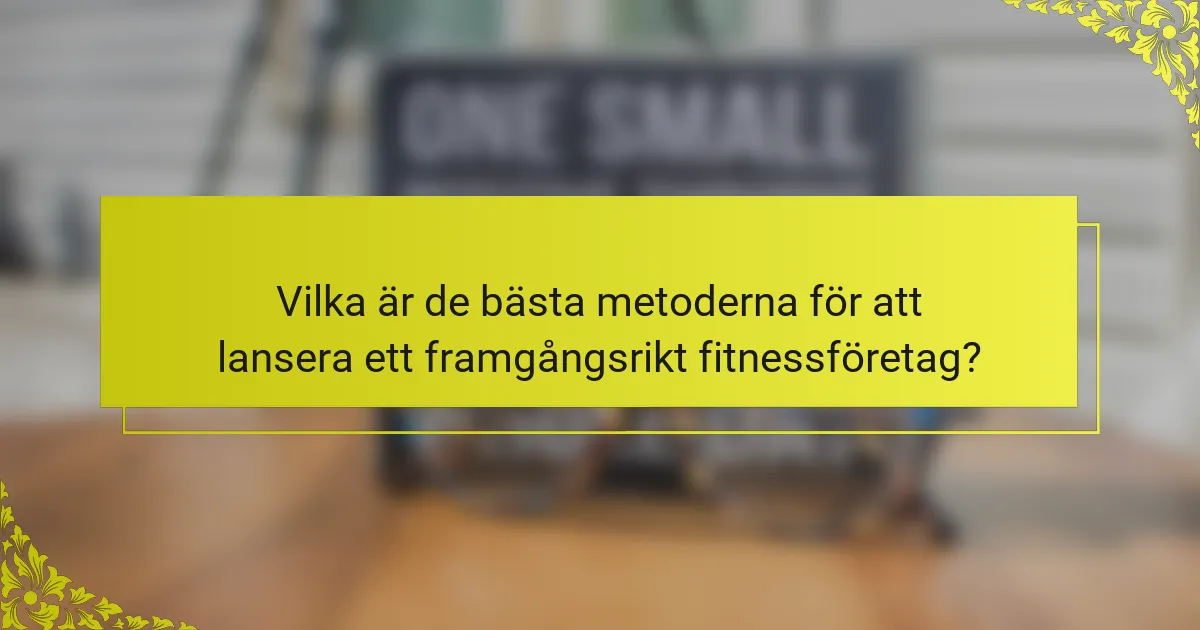 Vilka är de bästa metoderna för att lansera ett framgångsrikt fitnessföretag?