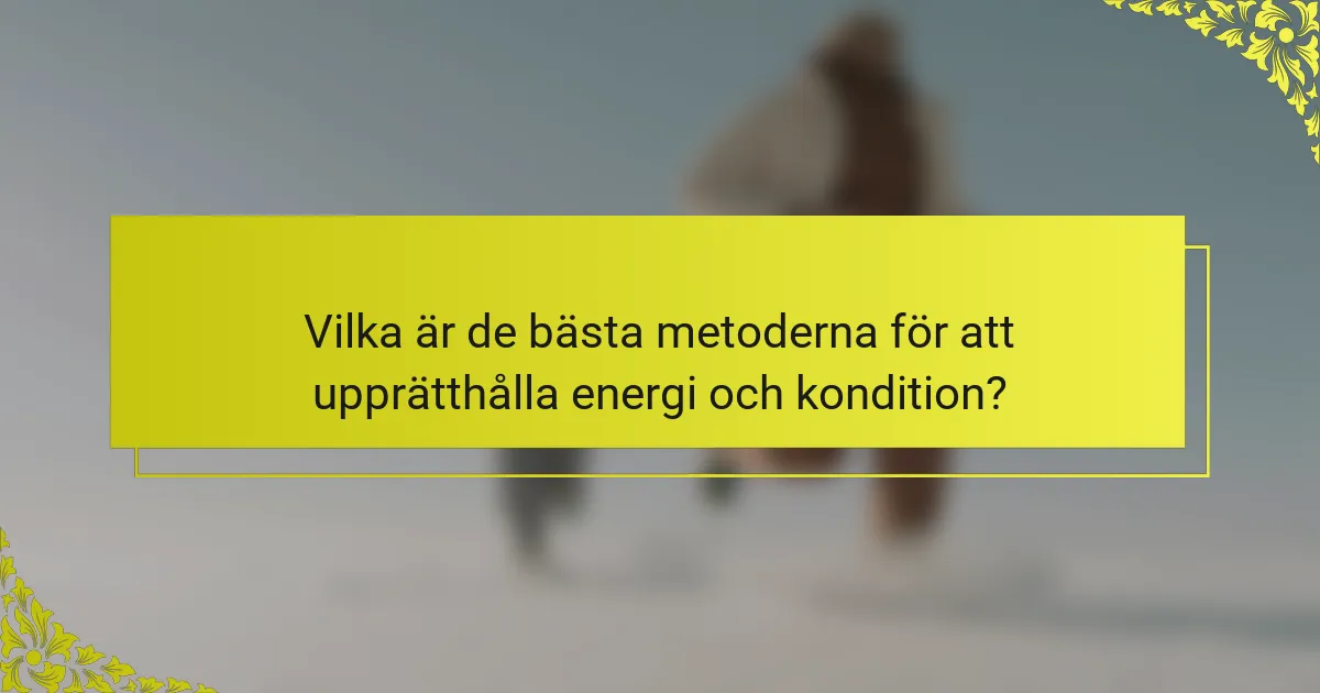 Vilka är de bästa metoderna för att upprätthålla energi och kondition?
