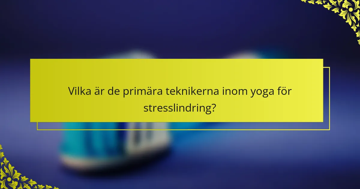 Vilka är de primära teknikerna inom yoga för stresslindring?