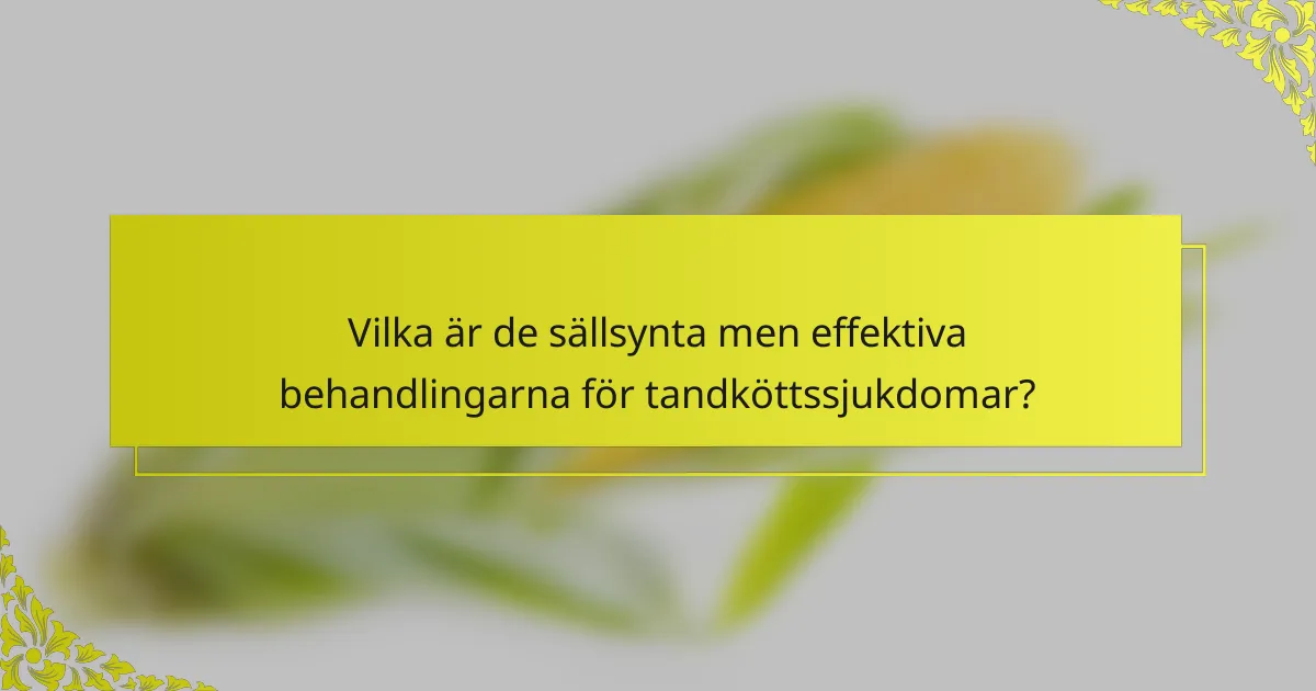 Vilka är de sällsynta men effektiva behandlingarna för tandköttssjukdomar?