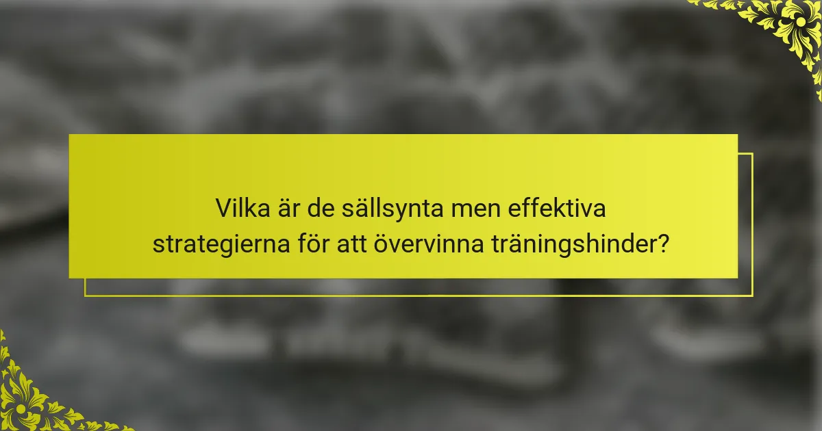 Vilka är de sällsynta men effektiva strategierna för att övervinna träningshinder?