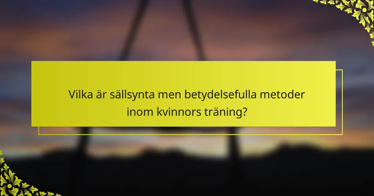 Vilka är sällsynta men betydelsefulla metoder inom kvinnors träning?