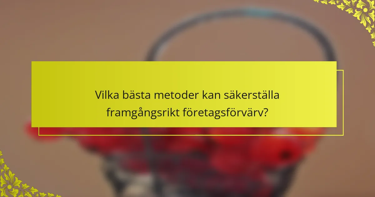 Vilka bästa metoder kan säkerställa framgångsrikt företagsförvärv?