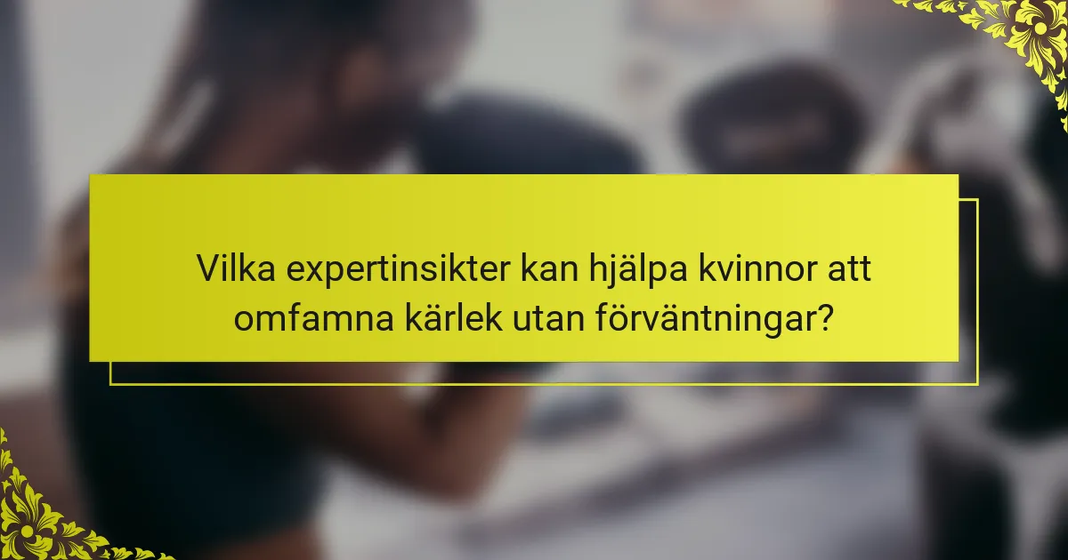 Vilka expertinsikter kan hjälpa kvinnor att omfamna kärlek utan förväntningar?