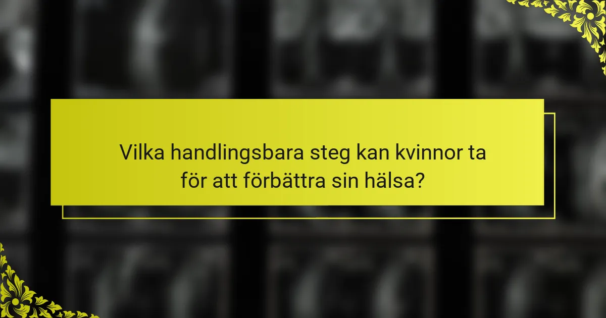 Vilka handlingsbara steg kan kvinnor ta för att förbättra sin hälsa?