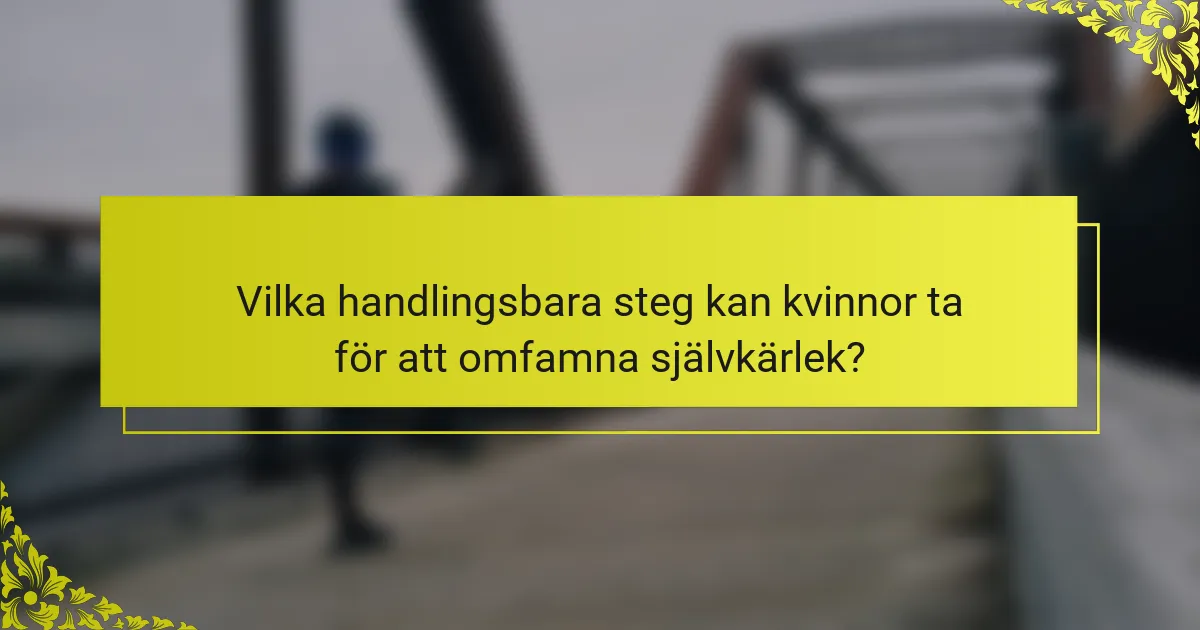 Vilka handlingsbara steg kan kvinnor ta för att omfamna självkärlek?
