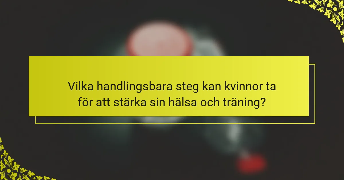 Vilka handlingsbara steg kan kvinnor ta för att stärka sin hälsa och träning?