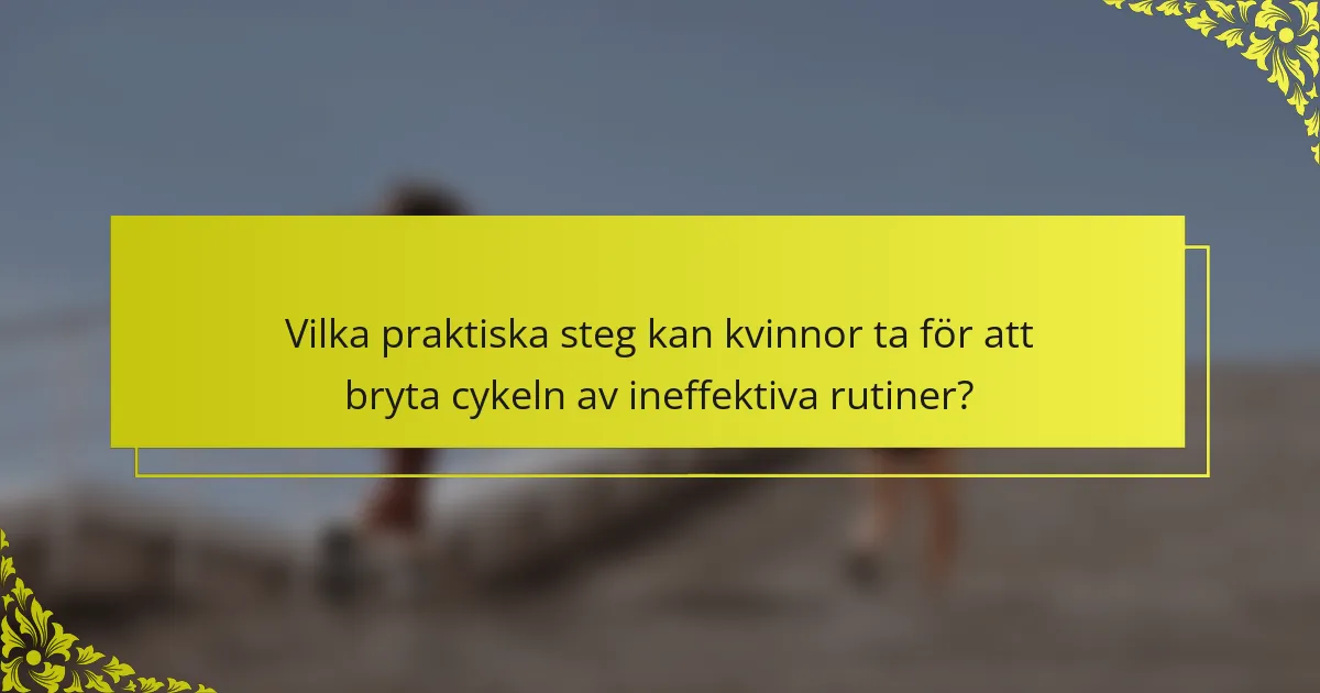Vilka praktiska steg kan kvinnor ta för att bryta cykeln av ineffektiva rutiner?