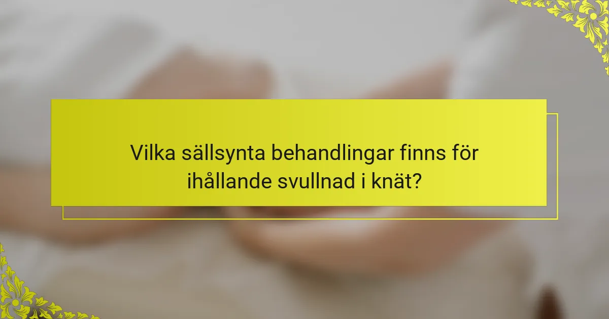 Vilka sällsynta behandlingar finns för ihållande svullnad i knät?