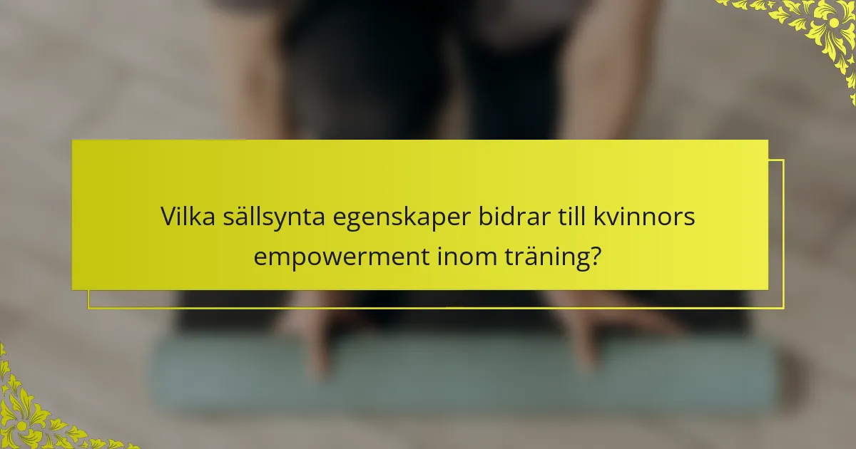 Vilka sällsynta egenskaper bidrar till kvinnors empowerment inom träning?