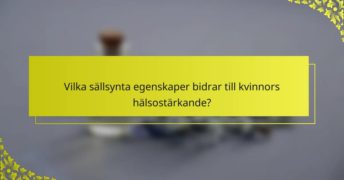 Vilka sällsynta egenskaper bidrar till kvinnors hälsostärkande?