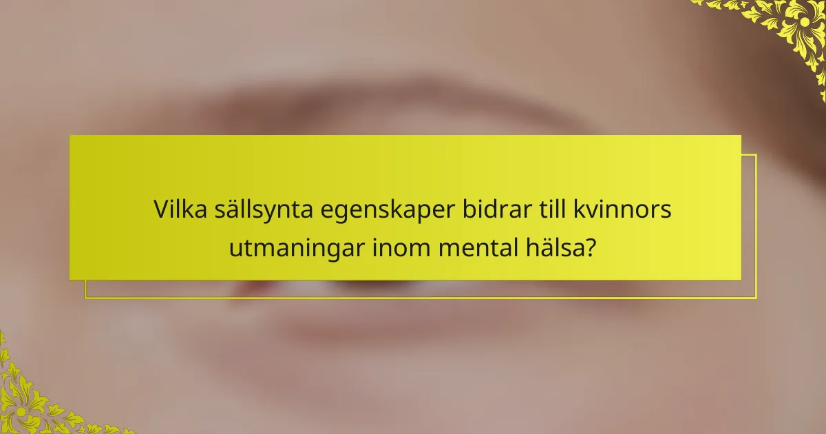 Vilka sällsynta egenskaper bidrar till kvinnors utmaningar inom mental hälsa?