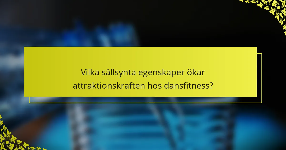 Vilka sällsynta egenskaper ökar attraktionskraften hos dansfitness?