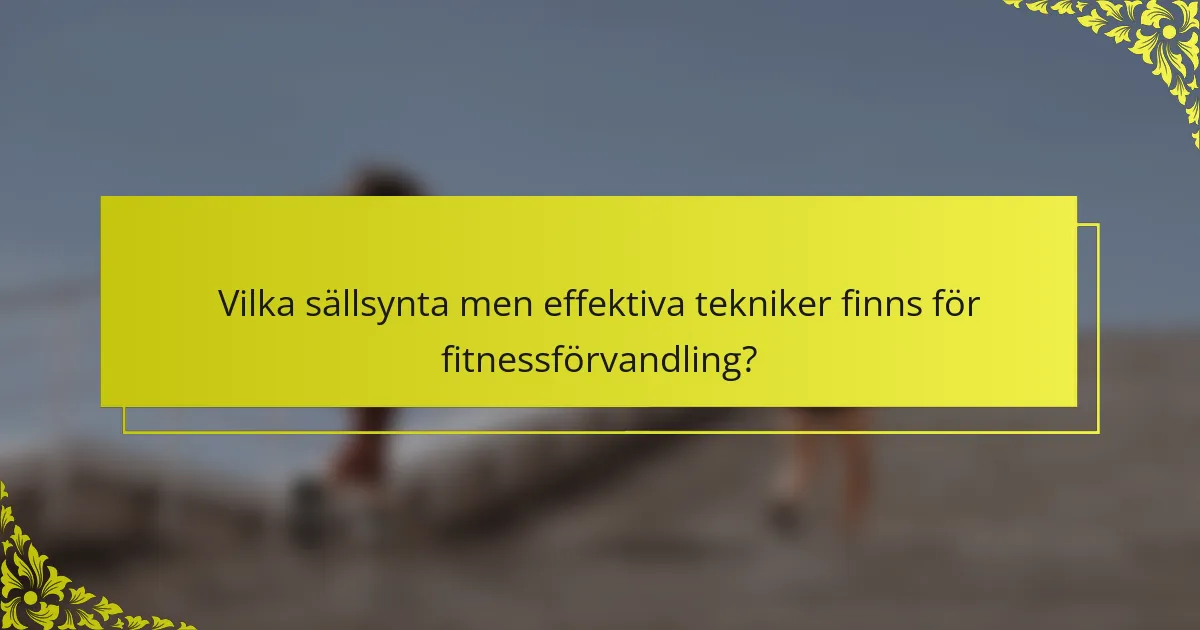 Vilka sällsynta men effektiva tekniker finns för fitnessförvandling?