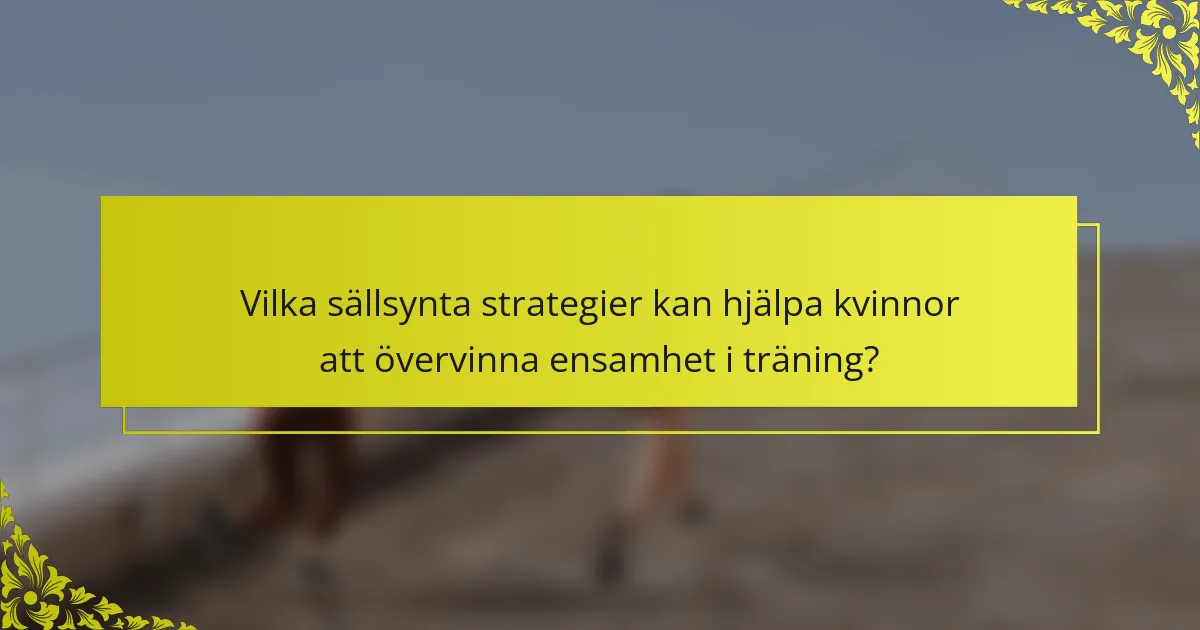 Vilka sällsynta strategier kan hjälpa kvinnor att övervinna ensamhet i träning?