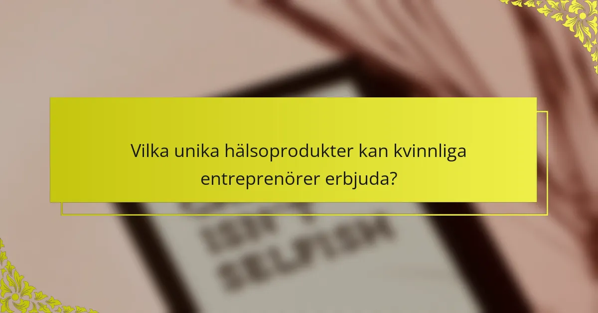 Vilka unika hälsoprodukter kan kvinnliga entreprenörer erbjuda?