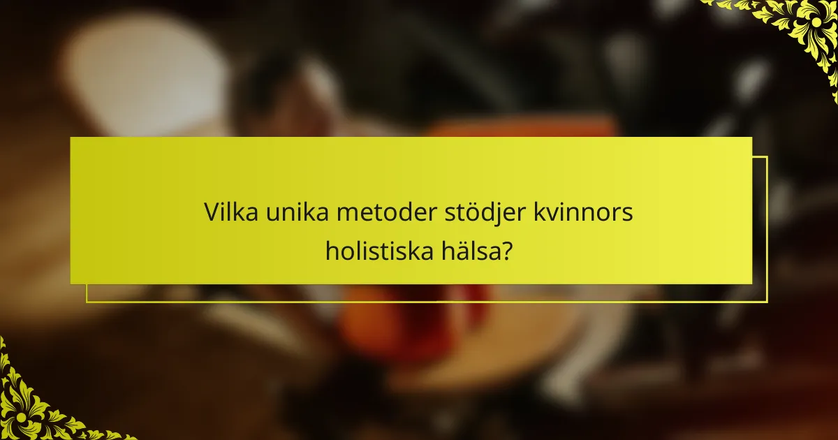 Vilka unika metoder stödjer kvinnors holistiska hälsa?