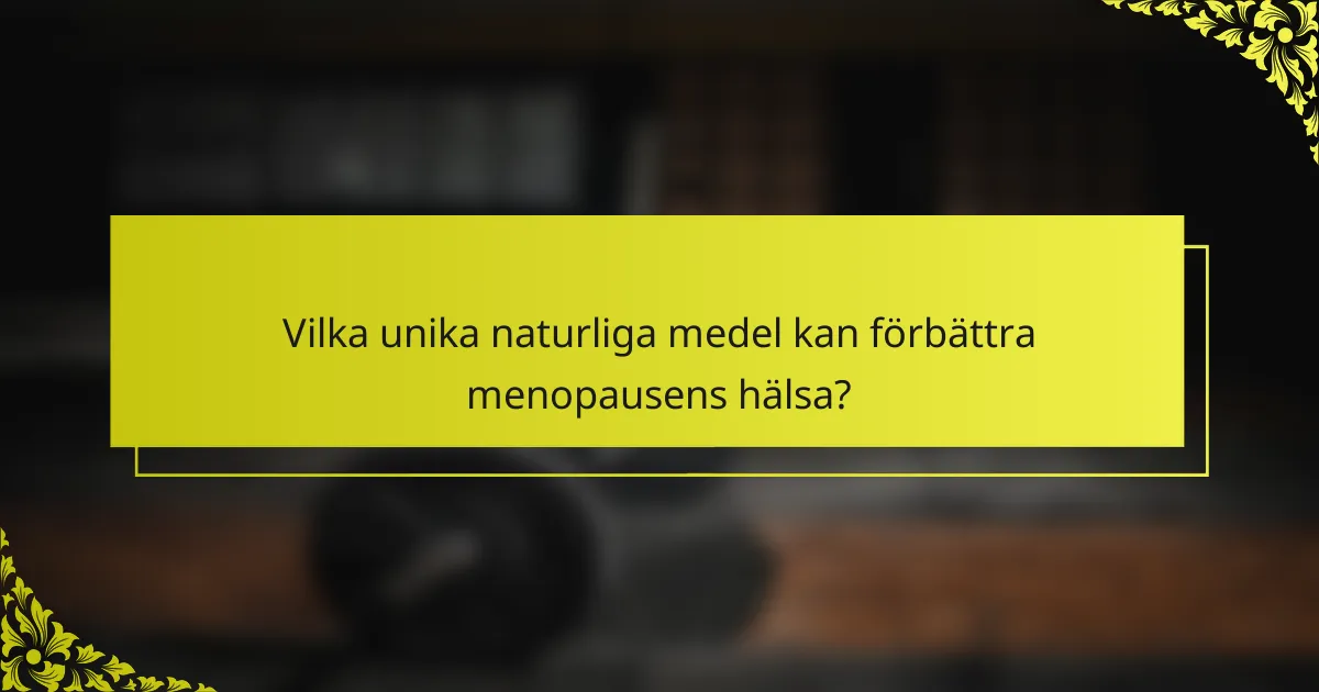 Vilka unika naturliga medel kan förbättra menopausens hälsa?