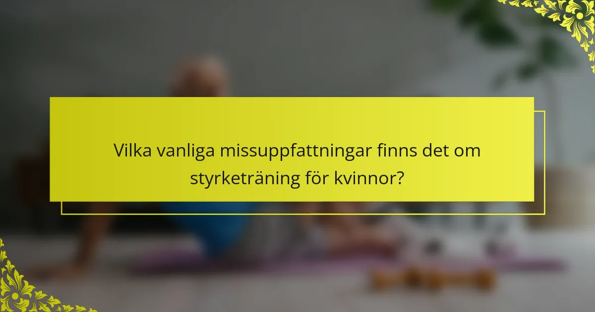 Vilka vanliga missuppfattningar finns det om styrketräning för kvinnor?
