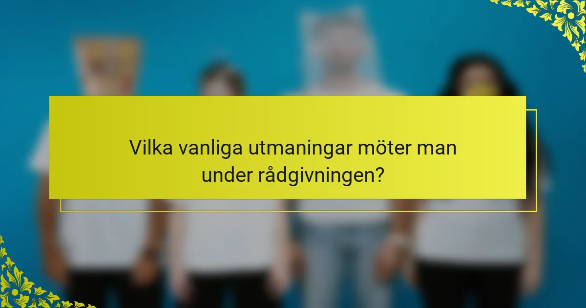 Vilka vanliga utmaningar möter man under rådgivningen?